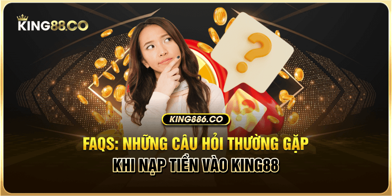 Hướng Dẫn Nạp Tiền King88 Nhanh Chóng, Chuẩn Nhất FAQs: Những câu hỏi thường gặp khi nạp tiền vào King88