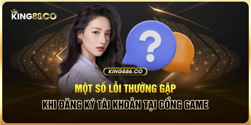 Chi Tiết Đăng Ký King88 Đơn Giản Nhất, Chuẩn Xác Nhất Một số lỗi thường gặp khi đăng ký tài khoản tại cổng game