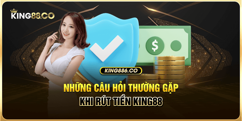 Các Phương Thức Rút Tiền King88 Đơn Giản, Chuẩn Nhất Những câu hỏi thường gặp khi rút tiền King88