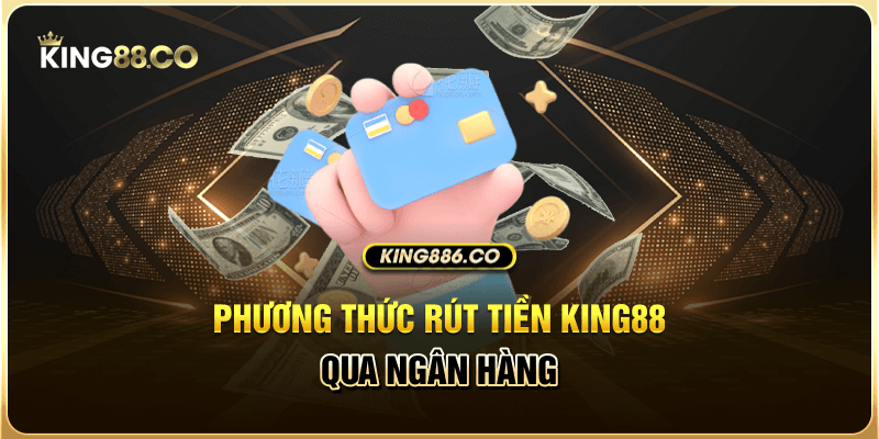 Các Phương Thức Rút Tiền King88 Đơn Giản, Chuẩn Nhất Phương thức rút tiền King88 qua ngân hàng