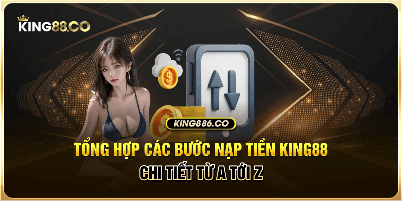 Hướng Dẫn Nạp Tiền King88 Nhanh Chóng, Chuẩn Nhất Tổng hợp các bước nạp tiền King88 chi tiết từ A tới Z